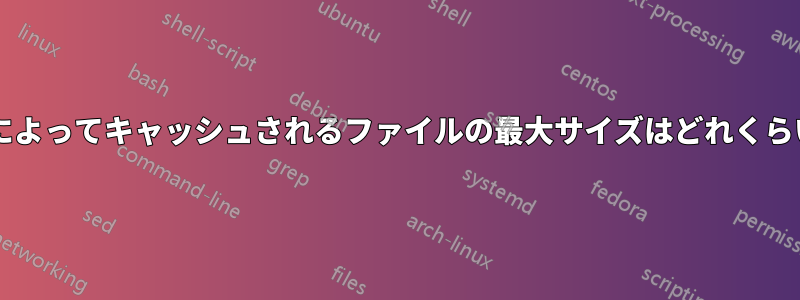 ブラウザによってキャッシュされるファイルの最大サイズはどれくらいですか?