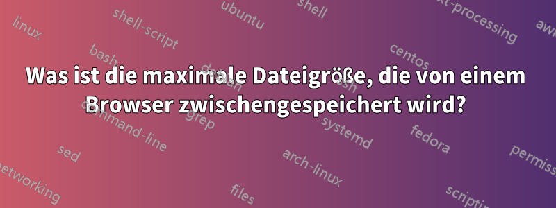 Was ist die maximale Dateigröße, die von einem Browser zwischengespeichert wird?