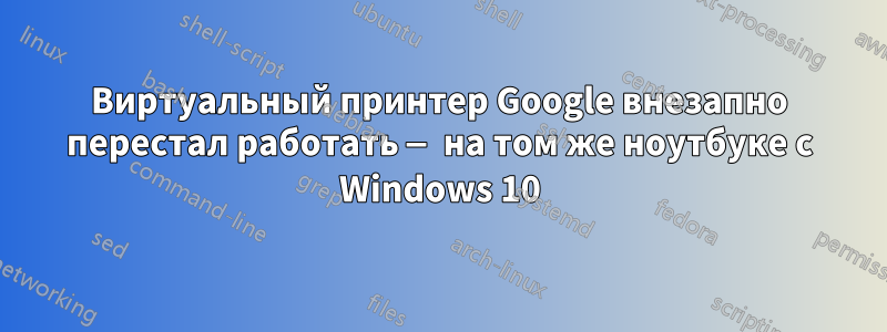 Виртуальный принтер Google внезапно перестал работать — на том же ноутбуке с Windows 10