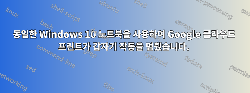 동일한 Windows 10 노트북을 사용하여 Google 클라우드 프린트가 갑자기 작동을 멈췄습니다.