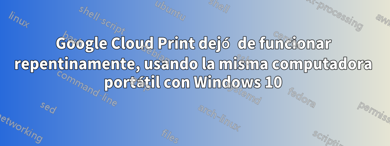 Google Cloud Print dejó de funcionar repentinamente, usando la misma computadora portátil con Windows 10