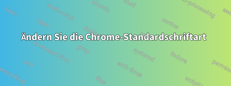 Ändern Sie die Chrome-Standardschriftart 