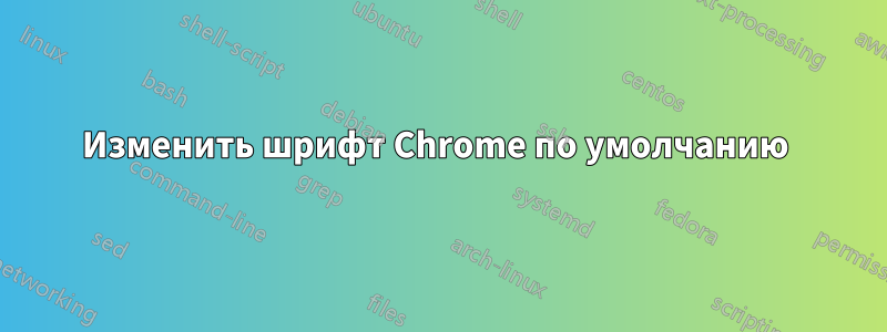 Изменить шрифт Chrome по умолчанию 