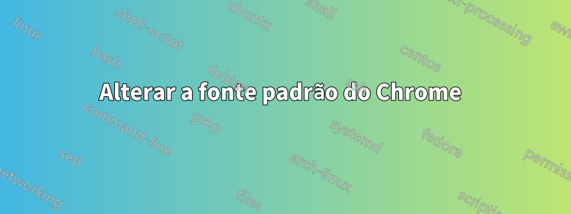 Alterar a fonte padrão do Chrome 