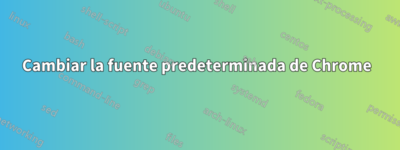 Cambiar la fuente predeterminada de Chrome 