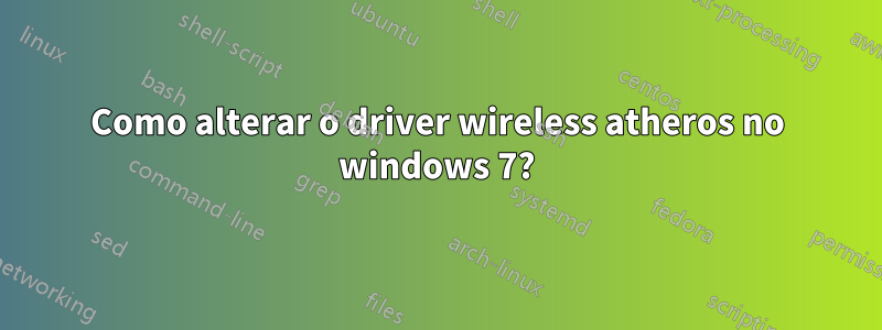 Como alterar o driver wireless atheros no windows 7?