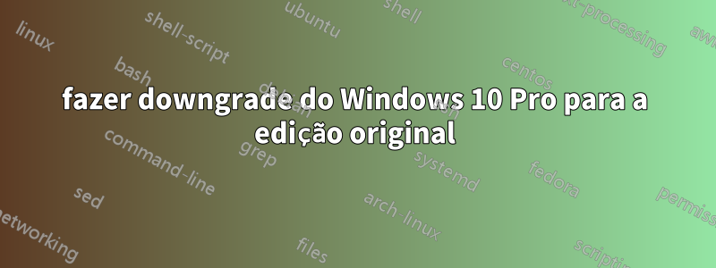 fazer downgrade do Windows 10 Pro para a edição original