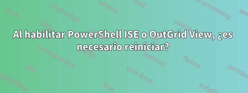 Al habilitar PowerShell ISE o OutGrid View, ¿es necesario reiniciar?