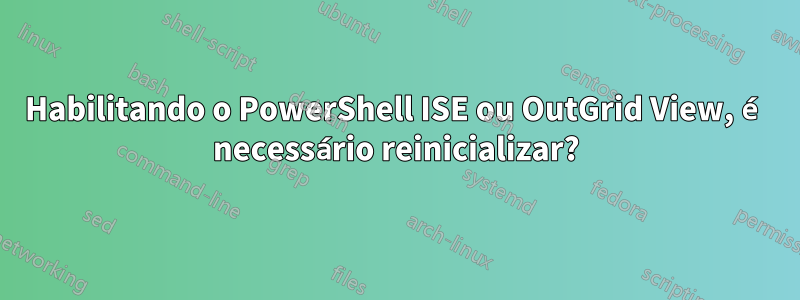 Habilitando o PowerShell ISE ou OutGrid View, é necessário reinicializar?