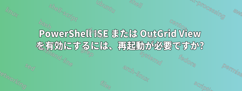 PowerShell ISE または OutGrid View を有効にするには、再起動が必要ですか?