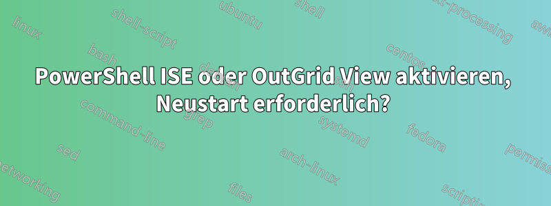 PowerShell ISE oder OutGrid View aktivieren, Neustart erforderlich?