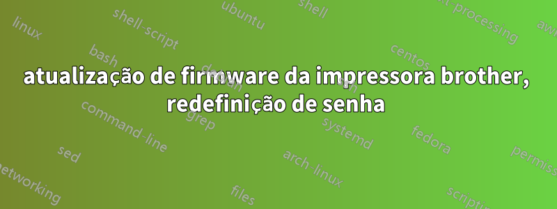 atualização de firmware da impressora brother, redefinição de senha