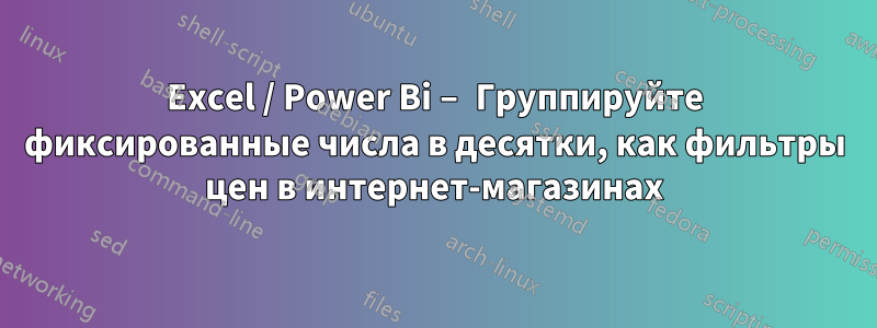 Excel / Power Bi – Группируйте фиксированные числа в десятки, как фильтры цен в интернет-магазинах