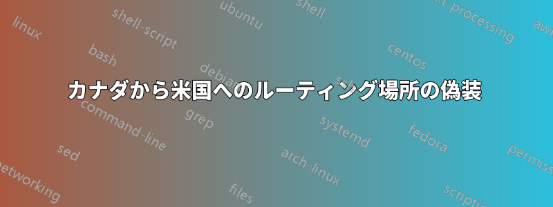 カナダから米国へのルーティング場所の偽装