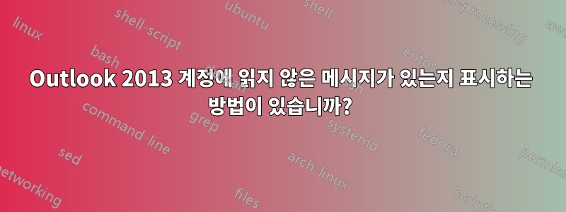 Outlook 2013 계정에 읽지 않은 메시지가 있는지 표시하는 방법이 있습니까?