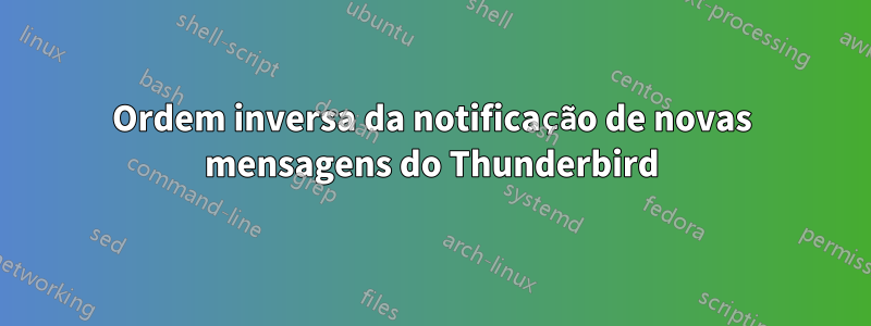 Ordem inversa da notificação de novas mensagens do Thunderbird