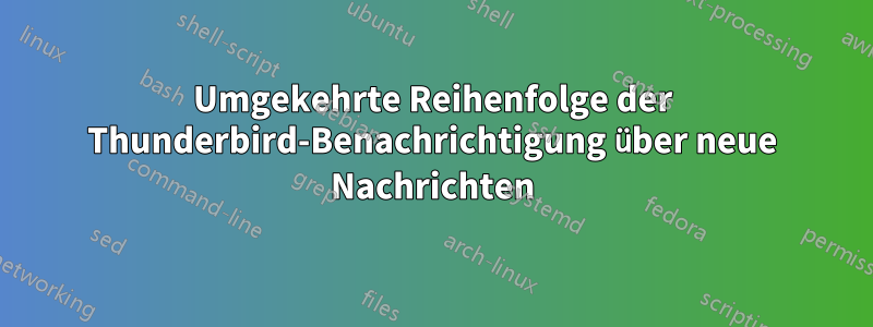 Umgekehrte Reihenfolge der Thunderbird-Benachrichtigung über neue Nachrichten