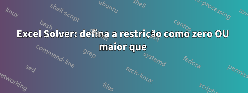 Excel Solver: defina a restrição como zero OU maior que