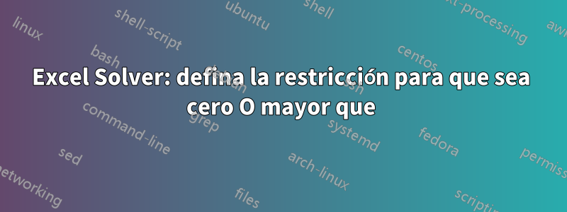 Excel Solver: defina la restricción para que sea cero O mayor que