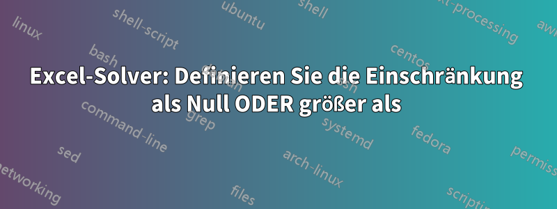 Excel-Solver: Definieren Sie die Einschränkung als Null ODER größer als