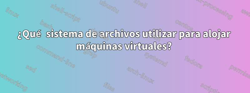 ¿Qué sistema de archivos utilizar para alojar máquinas virtuales?