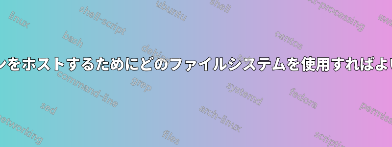 仮想マシンをホストするためにどのファイルシステムを使用すればよいですか?