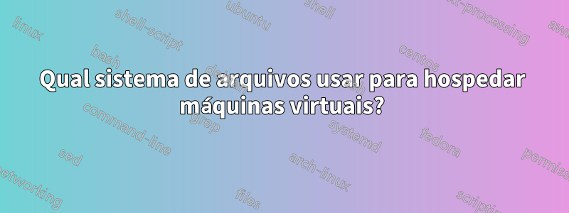 Qual sistema de arquivos usar para hospedar máquinas virtuais?