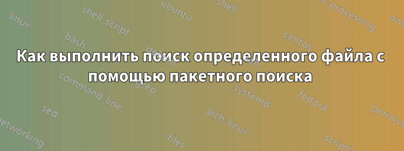 Как выполнить поиск определенного файла с помощью пакетного поиска