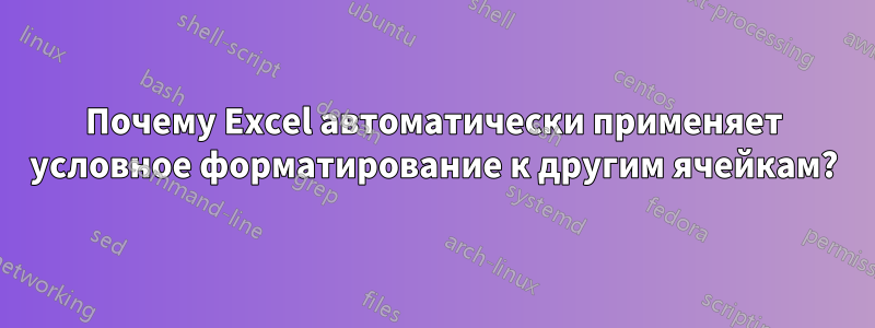 Почему Excel автоматически применяет условное форматирование к другим ячейкам?