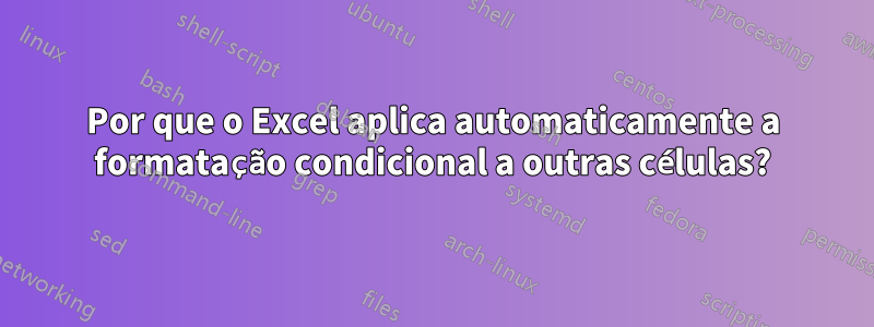 Por que o Excel aplica automaticamente a formatação condicional a outras células?