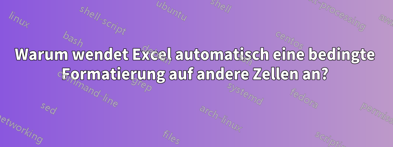 Warum wendet Excel automatisch eine bedingte Formatierung auf andere Zellen an?