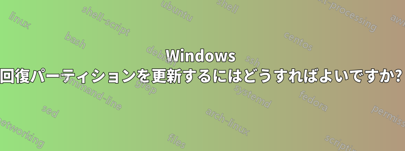 Windows 回復パーティションを更新するにはどうすればよいですか?