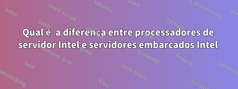 Qual é a diferença entre processadores de servidor Intel e servidores embarcados Intel