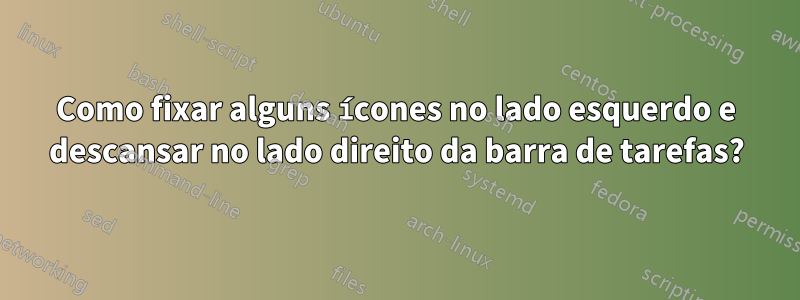 Como fixar alguns ícones no lado esquerdo e descansar no lado direito da barra de tarefas?