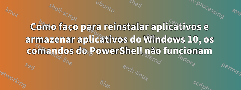 Como faço para reinstalar aplicativos e armazenar aplicativos do Windows 10, os comandos do PowerShell não funcionam