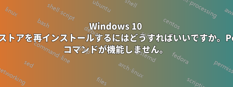 Windows 10 のアプリとストアを再インストールするにはどうすればいいですか。PowerShell コマンドが機能しません。