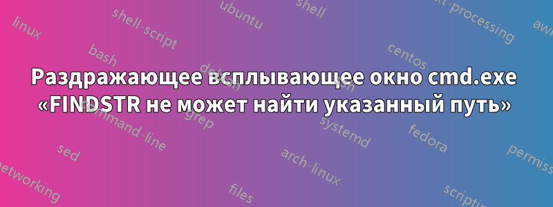 Раздражающее всплывающее окно cmd.exe «FINDSTR не может найти указанный путь»