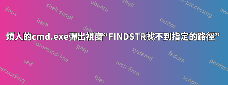 煩人的cmd.exe彈出視窗“FINDSTR找不到指定的路徑”