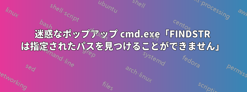 迷惑なポップアップ cmd.exe「FINDSTR は指定されたパスを見つけることができません」