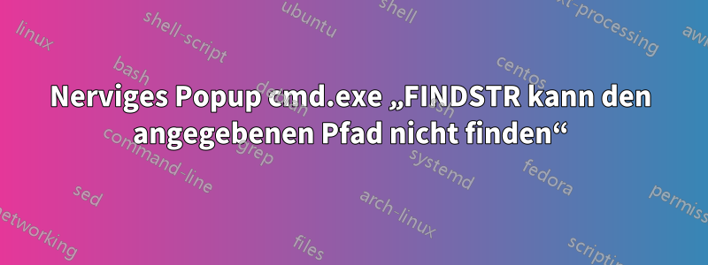 Nerviges Popup cmd.exe „FINDSTR kann den angegebenen Pfad nicht finden“