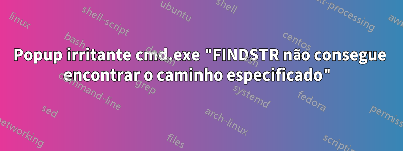 Popup irritante cmd.exe "FINDSTR não consegue encontrar o caminho especificado"