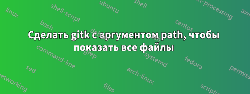 Сделать gitk с аргументом path, чтобы показать все файлы