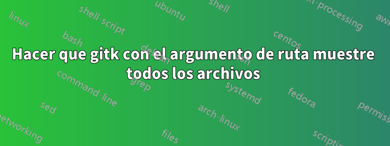 Hacer que gitk con el argumento de ruta muestre todos los archivos