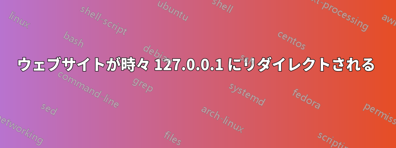 ウェブサイトが時々 127.0.0.1 にリダイレクトされる