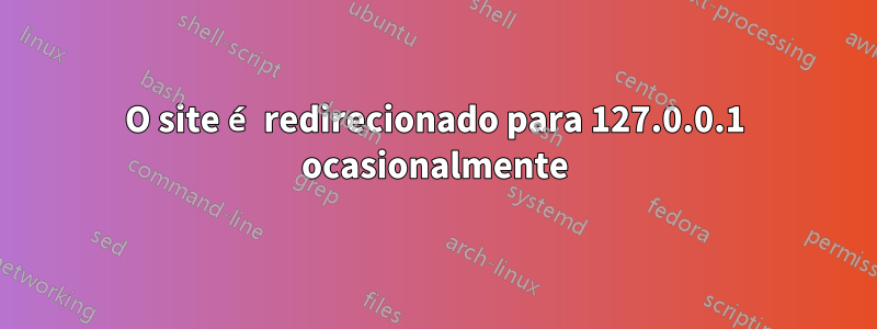 O site é redirecionado para 127.0.0.1 ocasionalmente