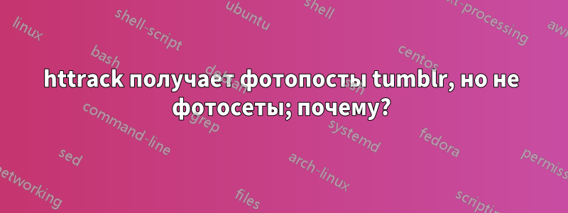 httrack получает фотопосты tumblr, но не фотосеты; почему?