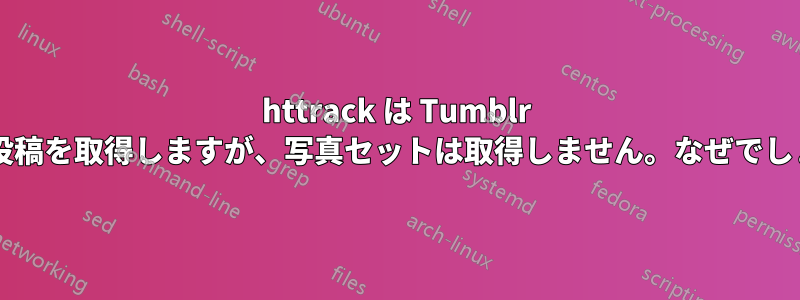 httrack は Tumblr の写真投稿を取得しますが、写真セットは取得しません。なぜでしょうか?