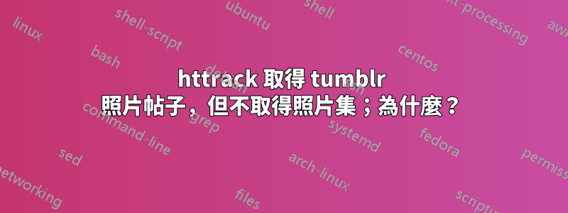 httrack 取得 tumblr 照片帖子，但不取得照片集；為什麼？