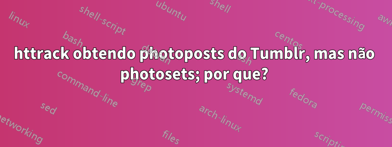 httrack obtendo photoposts do Tumblr, mas não photosets; por que?