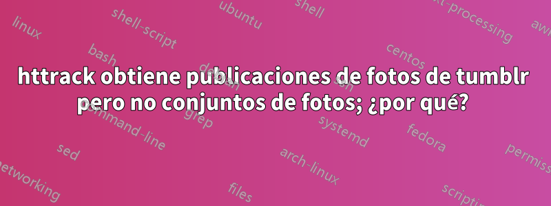 httrack obtiene publicaciones de fotos de tumblr pero no conjuntos de fotos; ¿por qué?